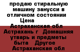 продаю стиральную машину занусси в отличном состоянии › Цена ­ 10 000 - Астраханская обл., Астрахань г. Домашняя утварь и предметы быта » Другое   . Астраханская обл.